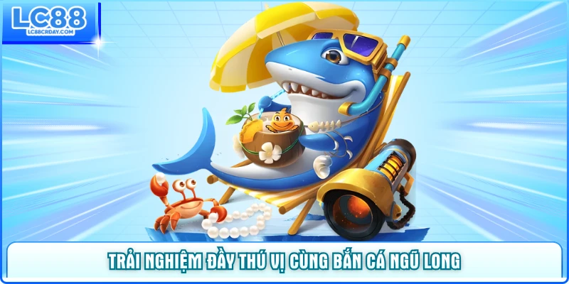 Trải nghiệm đầy thú vị cùng bắn cá Ngũ Long